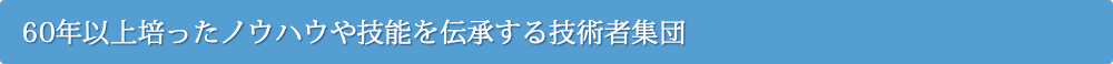 60年以上培ったノウハウや技能を伝承する技術者集団